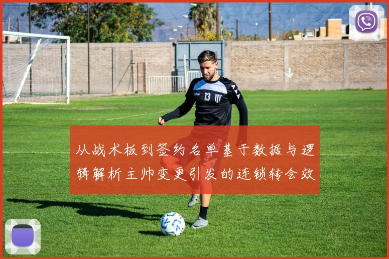 从战术板到签约名单基于数据与逻辑解析主帅变更引发的连锁转会效应