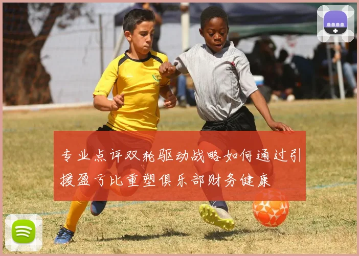 专业点评双轮驱动战略如何通过引援盈亏比重塑俱乐部财务健康