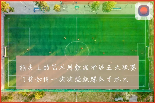 指尖上的艺术用数据讲述五大联赛门将如何一次次拯救球队于水火
