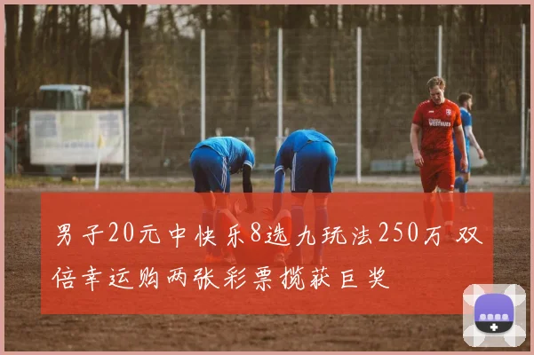 男子20元中快乐8选九玩法250万 双倍幸运购两张彩票揽获巨奖