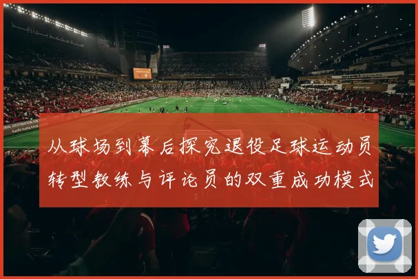 从球场到幕后探究退役足球运动员转型教练与评论员的双重成功模式