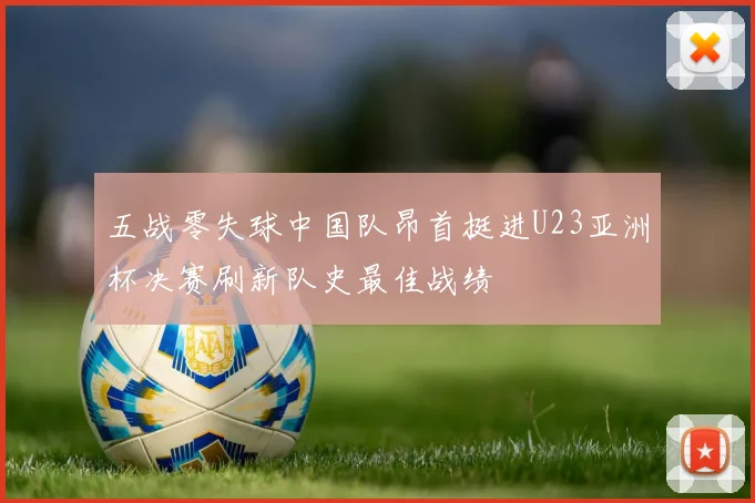 五战零失球中国队昂首挺进U23亚洲杯决赛刷新队史最佳战绩