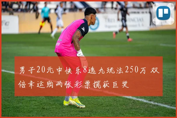男子20元中快乐8选九玩法250万 双倍幸运购两张彩票揽获巨奖