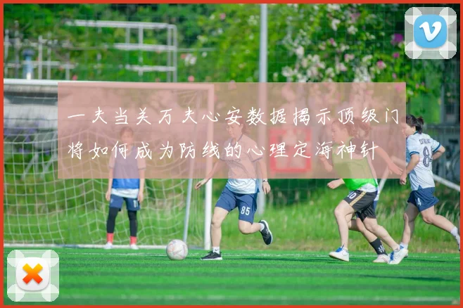 一夫当关万夫心安数据揭示顶级门将如何成为防线的心理定海神针